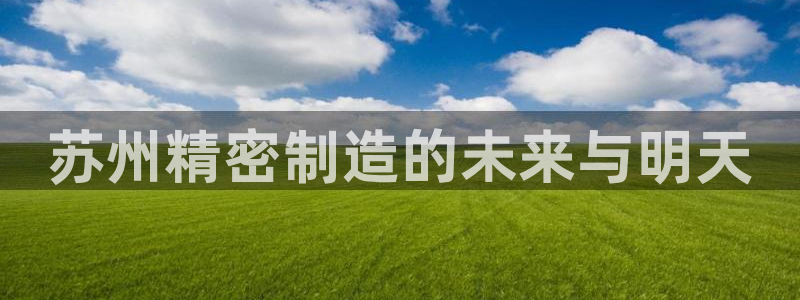 彩神v|：苏州精密制造的未来与明天