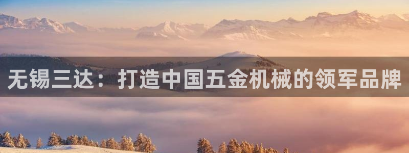 彩神团队是真的吗：无锡三达：打造中国五金机械的领军品牌