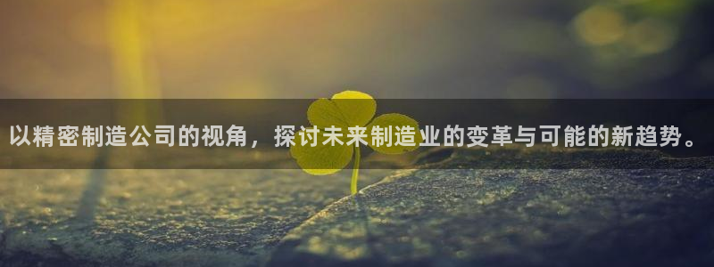 彩神8官网合法吗：以精密制造公司的视角，探讨未来制造业的变革与可能的新趋势。