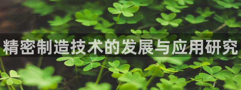 彩神vll首页环球：精密制造技术的发展与应用研究