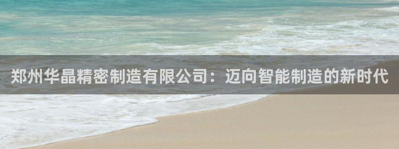 彩神平台可以破解吗：郑州华晶精密制造有限公司：迈向智能制造的新时代