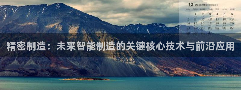 彩神x平台靠什么盈利：精密制造：未来智能制造的关键核心技术与前沿应用