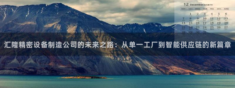 彩神8是正规平台吗安全吗：汇隆精密设备制造公司的未来之路：从单一工厂到智能供应链的新篇章