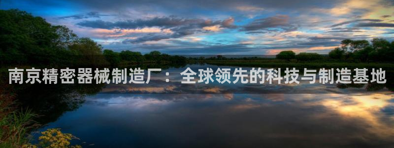 彩神系列平台：南京精密器械制造厂：全球领先的科技与制造基地