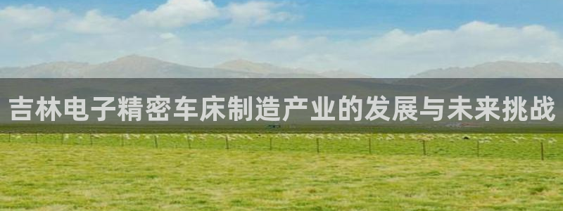 彩神8官网下：吉林电子精密车床制造产业的发展与未来挑战