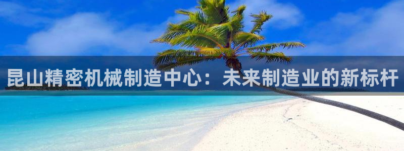 彩神v秘聊号码：昆山精密机械制造中心：未来制造业的新标杆