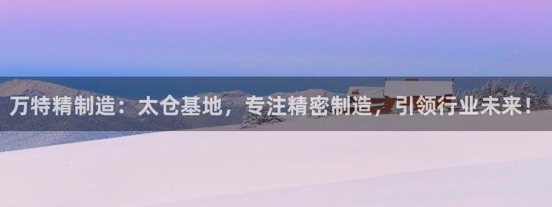 彩神是怎样一个平台：万特精制造：太仓基地，专注精密制造，引领行业未来！