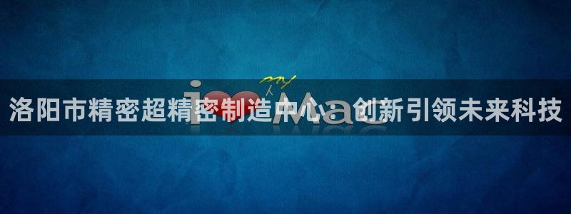 彩神V集团公司：洛阳市精密超精密制造中心：创新引领未来科技