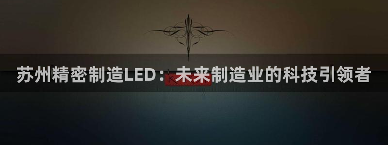 彩神大发云：苏州精密制造LED：未来制造业的科技引领者