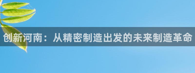 彩神8软件下载：创新河南：从精密制造出发的未来制造革命