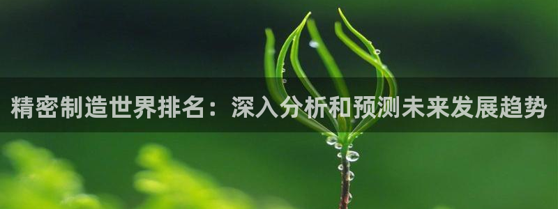 彩神购彩-购彩大厅入口老版：精密制造世界排名：深入分析和预测未来发展趋势
