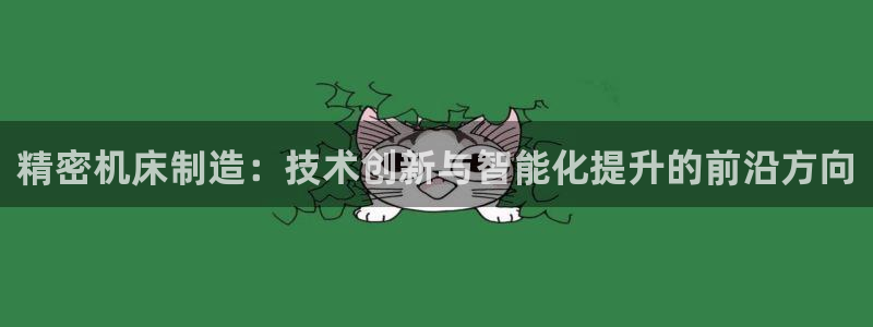 v大发彩神8iii：精密机床制造：技术创新与智能化提升的前沿方向