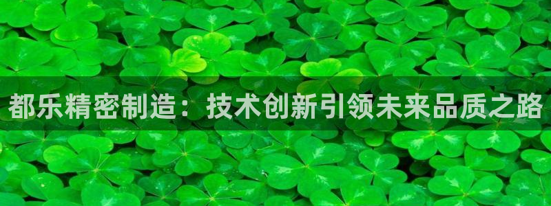 彩神v争霸是啥：都乐精密制造：技术创新引领未来品质之路