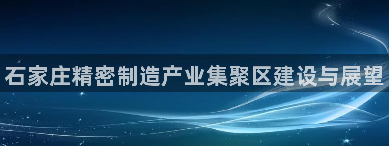 有谁知道彩神争霸的网址：石家庄精密制造产业集聚区建设与展望