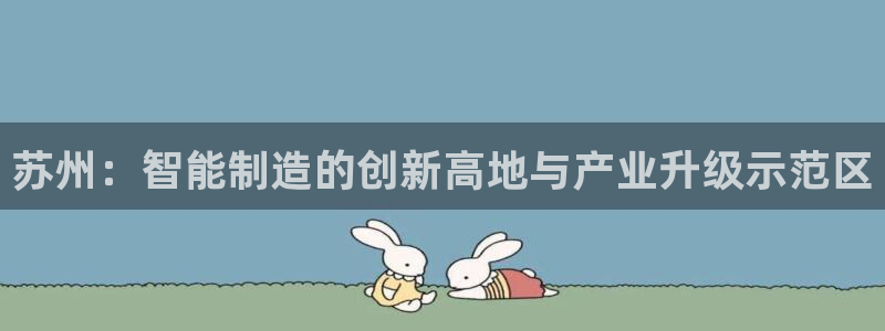 彩神赢了钱登录不上去：苏州：智能制造的创新高地与产业升级示范区