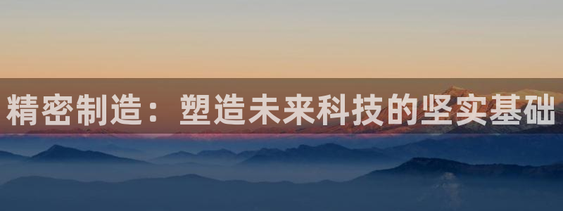 彩神官方网站登录是多少：精密制造：塑造未来科技的坚实基础