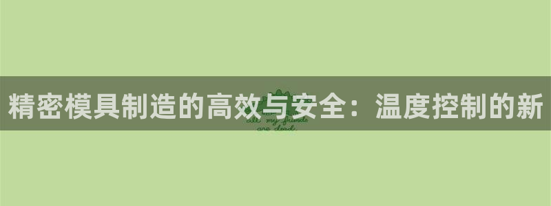 彩神v8下载app：精密模具制造的高效与安全：温度控制的新