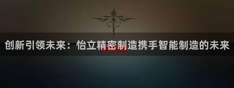 彩神旗下有哪些平台可以玩：创新引领未来：怡立精密制造携手智能制造的未来
