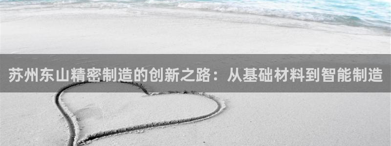 彩神购彩-购彩大厅入口下载：苏州东山精密制造的创新之路：从基础材料到智能制造