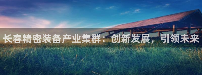 彩神大发cp：长春精密装备产业集群：创新发展，引领未来