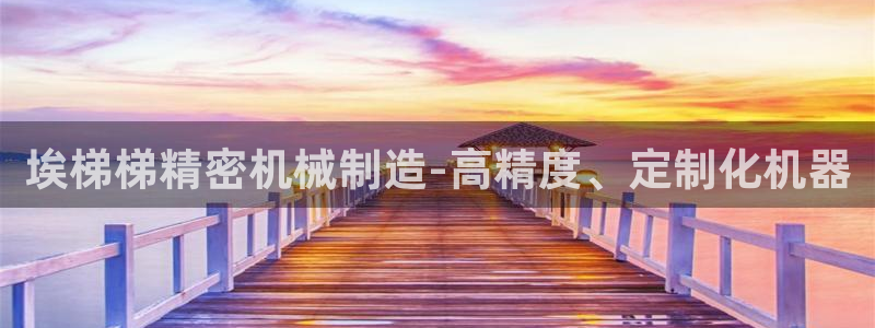 彩神v彩搜狗：埃梯梯精密机械制造-高精度、定制化机器