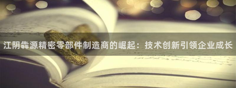 彩神v8是真的挣钱吗知乎：江阴犇源精密零部件制造商的崛起：技术创新引领企业成长