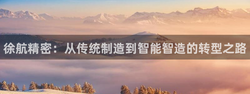 彩神vlll官网网上购彩：徐航精密：从传统制造到智能智造的转型之路