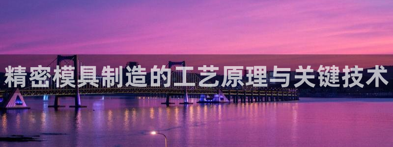 彩神Vll：精密模具制造的工艺原理与关键技术