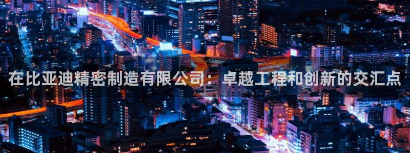 彩神v8手机客户端下载：在比亚迪精密制造有限公司：卓越工程和创新的交汇点