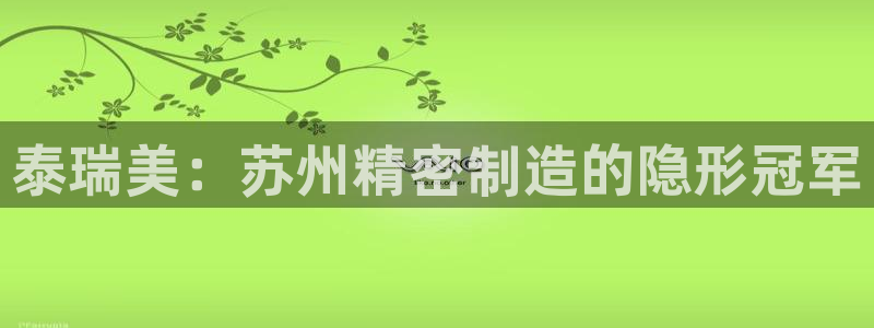 彩神平台是什么套路：泰瑞美：苏州精密制造的隐形冠军