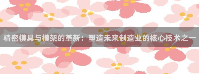 彩神vii官网：精密模具与模架的革新：塑造未来制造业的核心技术之一