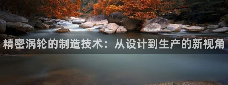 彩神平台是什么套路：精密涡轮的制造技术：从设计到生产的新视角