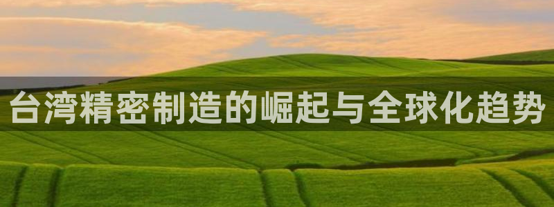 彩神V官网：台湾精密制造的崛起与全球化趋势