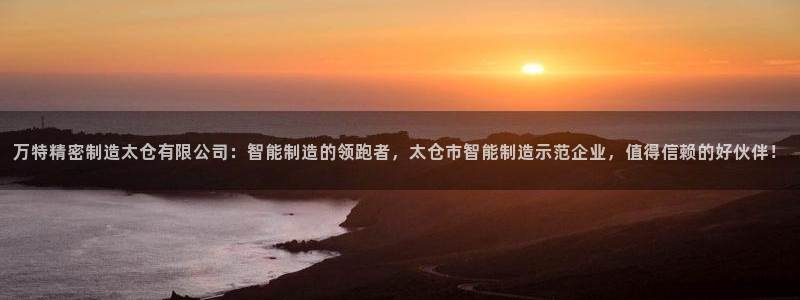 彩神是正规平台吗：万特精密制造太仓有限公司：智能制造的领跑者，太仓市智能制造示范企业，值得信赖的好伙伴！