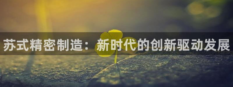 彩神争霸官方下载：苏式精密制造：新时代的创新驱动发展