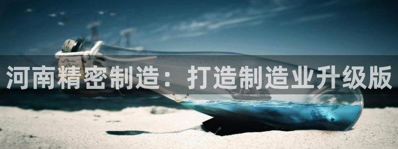 彩神V购彩大厅：河南精密制造：打造制造业升级版