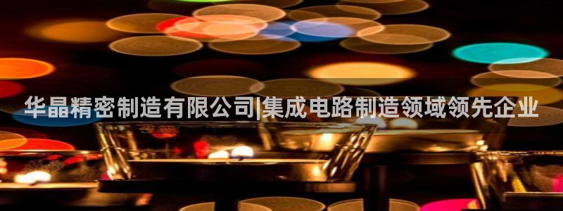 彩神大发是不是人为操作：华晶精密制造有限公司|集成电路制造领域领先企业