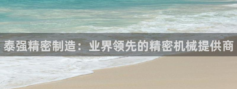 彩神vⅲ下载安装：泰强精密制造：业界领先的精密机械提供商