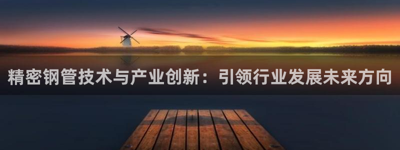 彩神v8有多久了?靠谱吗：精密钢管技术与产业创新：引领行业发展未来方向