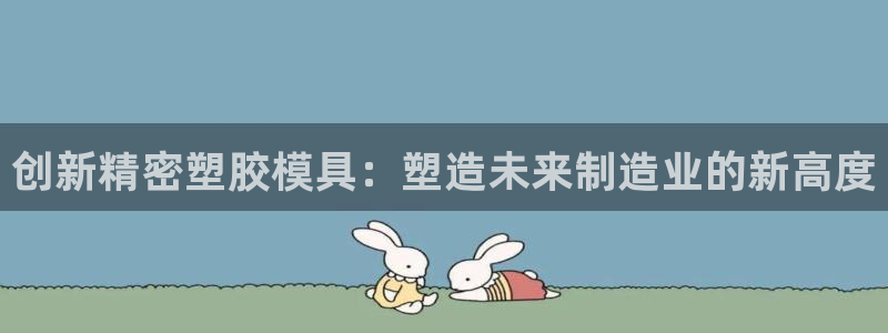 彩神大发官网：创新精密塑胶模具：塑造未来制造业的新高度