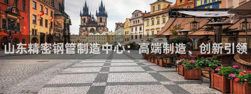 彩神v8平台正规吗知乎：山东精密钢管制造中心：高端制造、创新引领