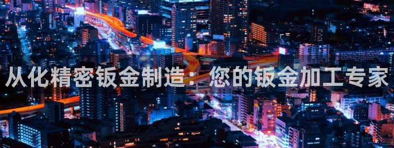 彩神赢的钱是哪里来的：从化精密钣金制造：您的钣金加工专家