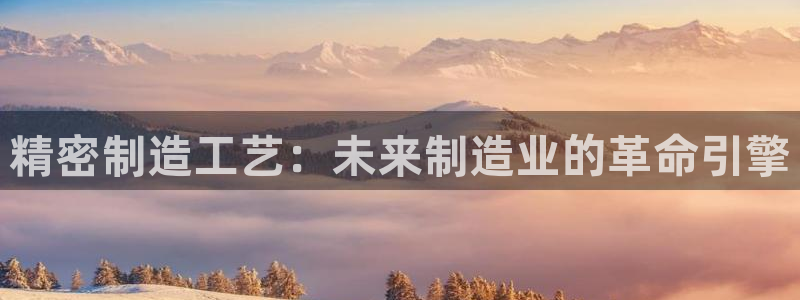 彩神v8是真的挣钱吗：精密制造工艺：未来制造业的革命引擎