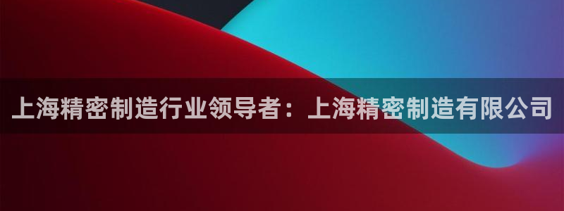 彩神v8是真的挣钱吗安全吗：上海精密制造行业领导者：上海精密制造有限公司