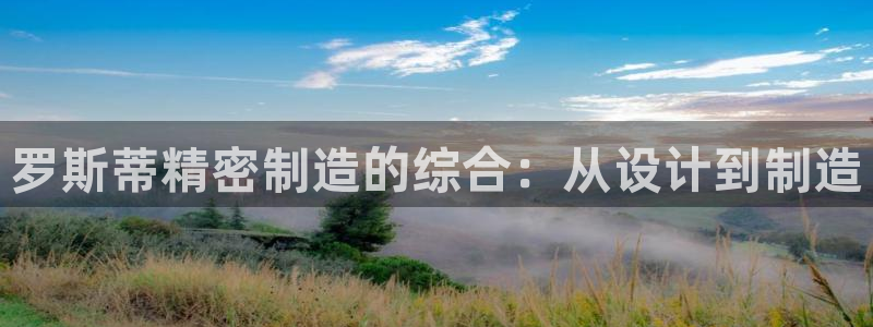 彩神争霸官网登录平台：罗斯蒂精密制造的综合：从设计到制造