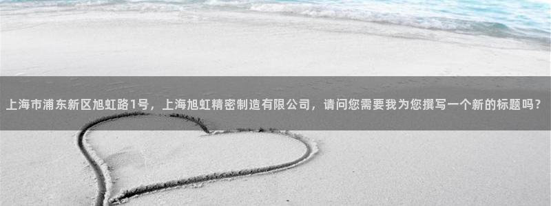 彩神v8平台正规吗：上海市浦东新区旭虹路1号，上海旭虹精密制造有限公司，请问您需要我为您撰写一个新的标题吗？