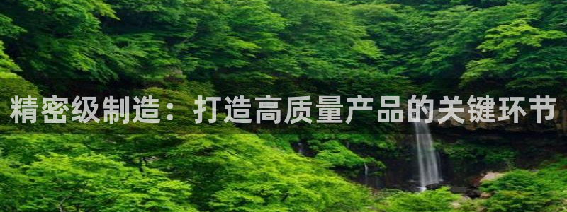 彩神v8有多久了?靠谱吗：精密级制造：打造高质量产品的关键环节