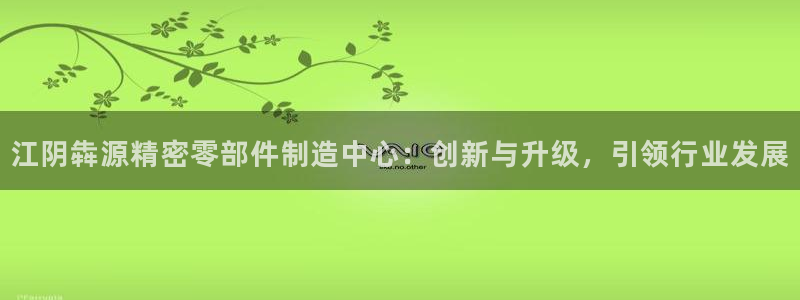 下载彩神乐发V：江阴犇源精密零部件制造中心：创新与升级，引领行业发展