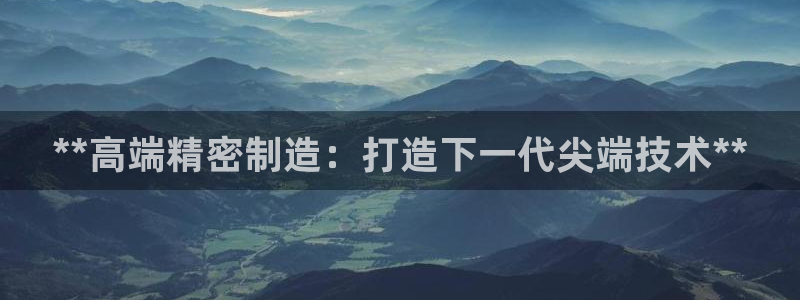 彩神vlll官网网上购彩：**高端精密制造：打造下一代尖端技术**