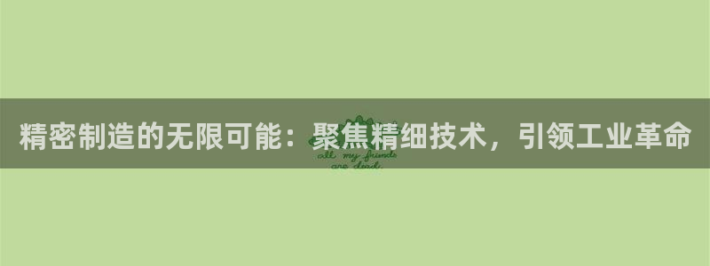 所有彩神购买首页：精密制造的无限可能：聚焦精细技术，引领工业革命